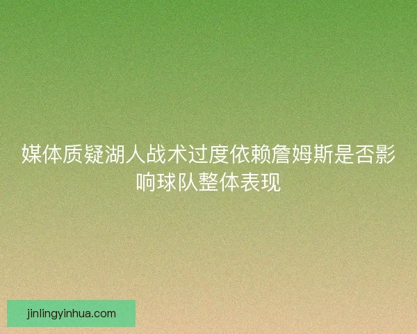 媒体质疑湖人战术过度依赖詹姆斯是否影响球队整体表现