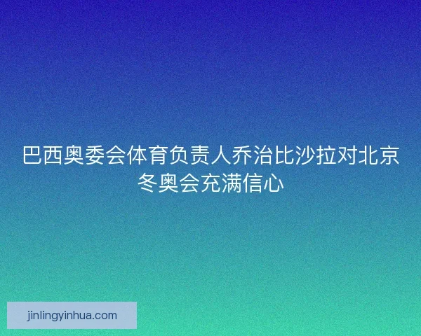 巴西奥委会体育负责人乔治比沙拉对北京冬奥会充满信心